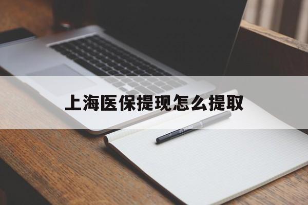 长治上海医保提现怎么提取(上海医保提现怎么提取出来)