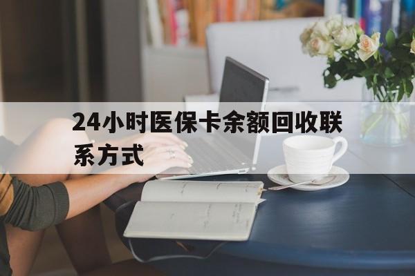 24小时医保卡余额回收联系方式(医保卡回收电话)