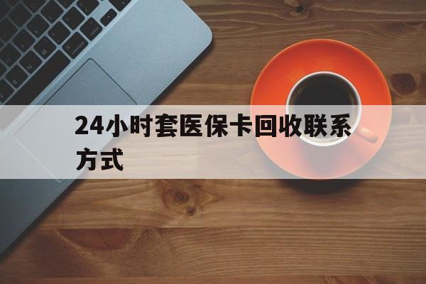 长治24小时套医保卡回收联系方式(回收医保卡电话)