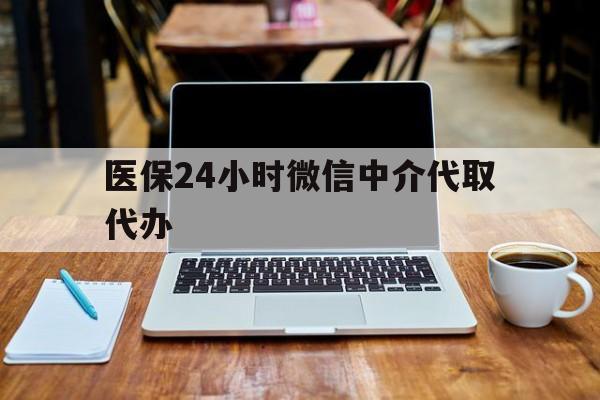 长治医保24小时微信中介代取代办(微信里的社保医保代缴业务)