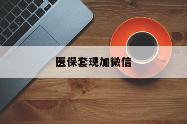 长治医保套现加微信(医保套现微信中介)