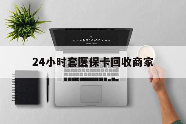长治24小时套医保卡回收商家(高价回收医保卡联系方式)
