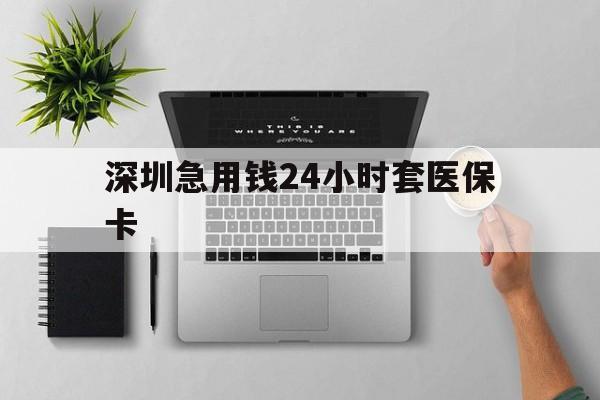 长治深圳急用钱24小时套医保卡(深圳24小时套社保卡)