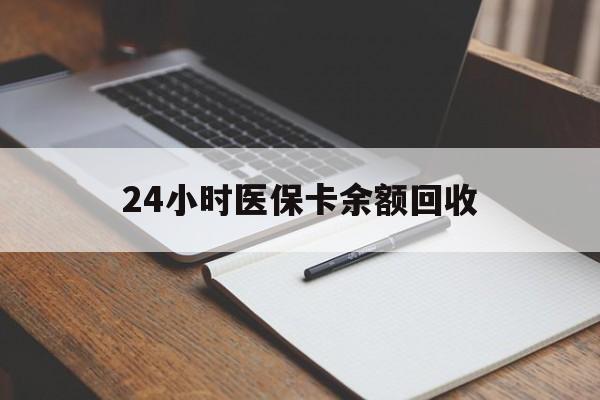 长治24小时医保卡余额回收(医保卡回收比例是多少)