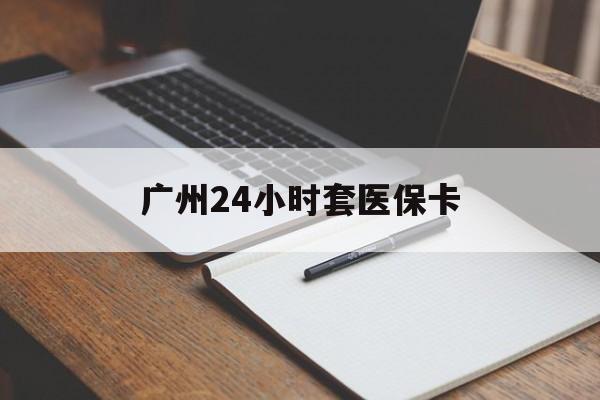长治广州24小时套医保卡(广州收医保卡)
