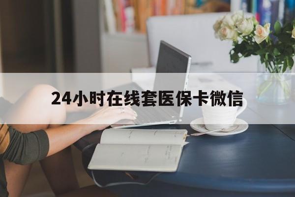 长治24小时在线套医保卡微信(24小时在线套医保卡微信中介)