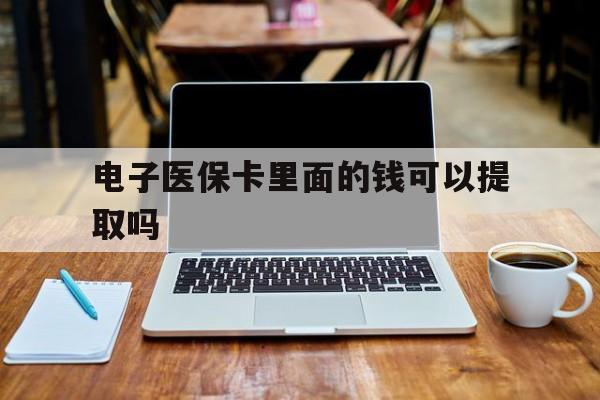 长治电子医保卡里面的钱可以提取吗(电子医保卡能使用医保余额吗)