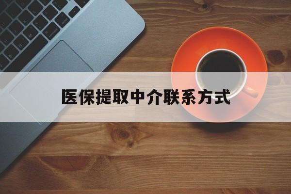 长治医保提取中介联系方式(医保提取中介联系方式最新)