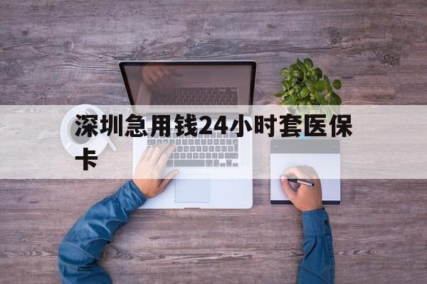 长治深圳急用钱24小时套医保卡(深圳医保24小时在线咨询)