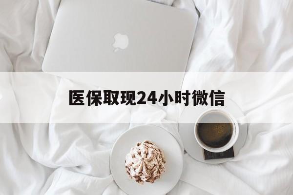 长治医保取现24小时微信(医保取现24小时微信官方入口)