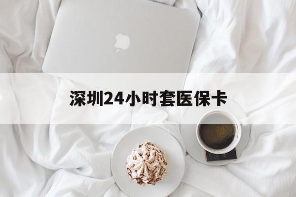 长治深圳24小时套医保卡(深圳医保套现24小时)