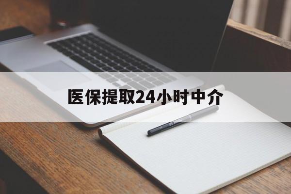长治医保提取24小时中介(医保提取24小时中介代办)
