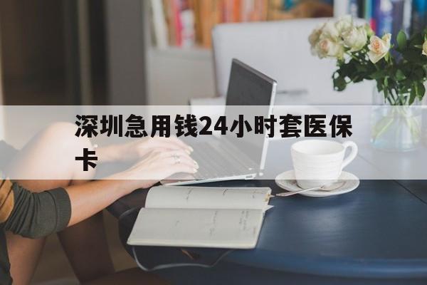 长治深圳急用钱24小时套医保卡(深圳医保卡提取现金方法)