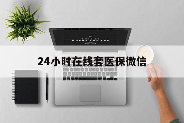 长治24小时在线套医保微信(24小时在线套医保微信300)