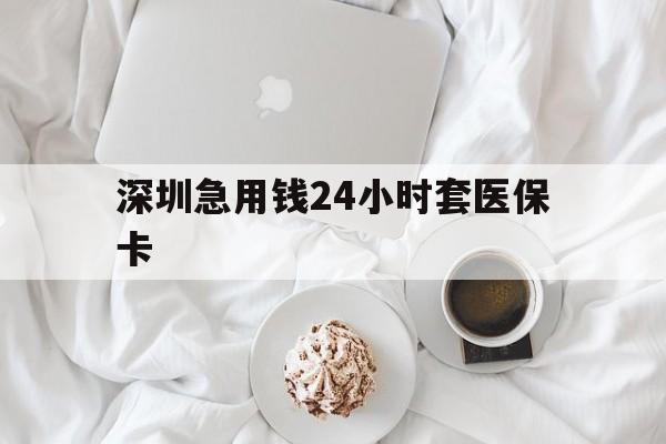长治深圳急用钱24小时套医保卡(急用钱哪里能刷医保卡)