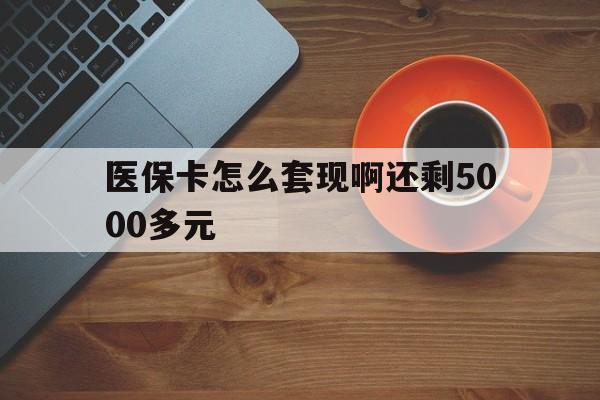 长治医保卡怎么套现啊还剩5000多元(医保卡咋套现)
