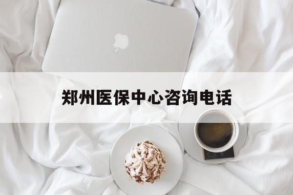 长治郑州医保中心咨询电话(郑州医保24小时人工服务热线)