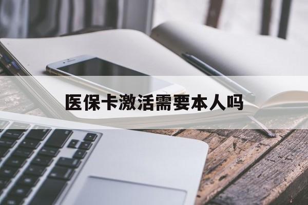 长治医保卡激活需要本人吗(医保卡激活开通需不需要本人去)